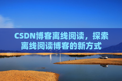 CSDN博客离线阅读，探索离线阅读博客的新方式