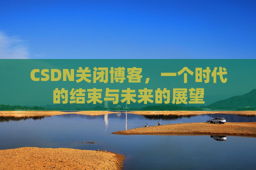 CSDN关闭博客，一个时代的结束与未来的展望